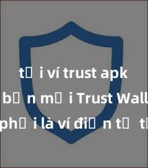 tải ví trust apk phiên bản mới Trust Wallet có phải là ví điện tử tốt nhất tại Việt Nam không?