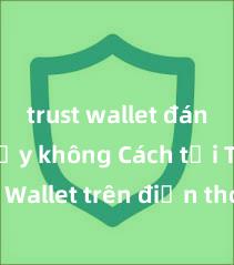 trust wallet đáng tin cậy không Cách tải Trust Wallet trên điện thoại Android tại Việt Nam