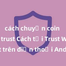 cách chuyển coin từ ví trust Cách tải Trust Wallet trên điện thoại Android tại Việt Nam